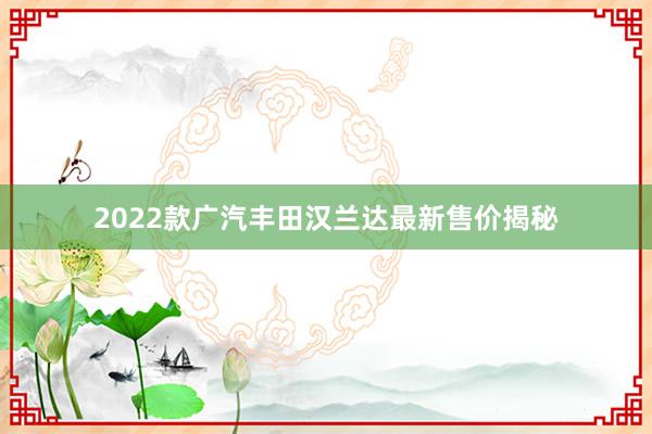 2022款广汽丰田汉兰达最新售价揭秘